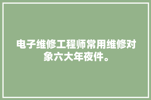 电子维修工程师常用维修对象六大年夜件。