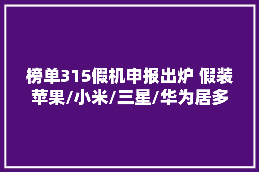 榜单315假机申报出炉 假装苹果/小米/三星/华为居多