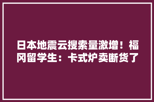 日本地震云搜索量激增！福冈留学生：卡式炉卖断货了！国航、东航宣告相关退票政策喷鼻香港：提高当心→