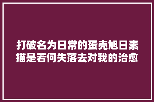 打破名为日常的蛋壳旭日素描是若何失落去对我的治愈力的 打破名为日常的蛋壳旭日素描是若何失落去对我的治愈力的 智能科技