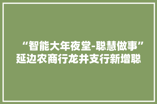 “智能大年夜堂-聪慧做事”延边农商行龙井支行新增聪慧柜台机