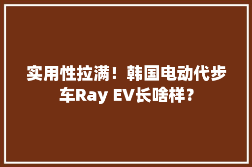 实用性拉满！韩国电动代步车Ray EV长啥样？ 实用性拉满！韩国电动代步车Ray EV长啥样？ 智能家居