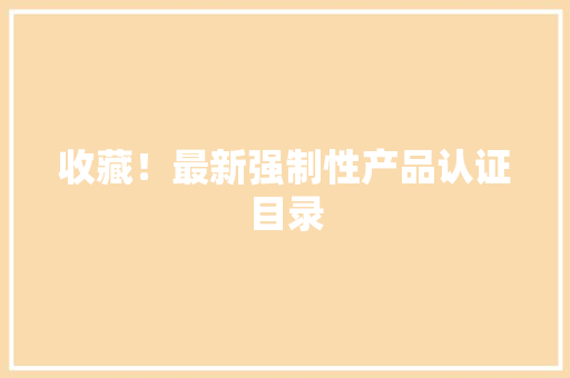 收藏！最新强制性产品认证目录