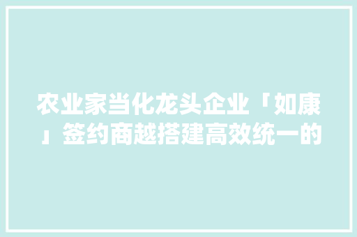 农业家当化龙头企业「如康」签约商越搭建高效统一的采购平台
