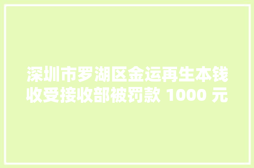 深圳市罗湖区金运再生本钱收受接收部被罚款 1000 元