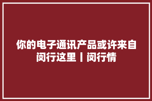 你的电子通讯产品或许来自闵行这里丨闵行情