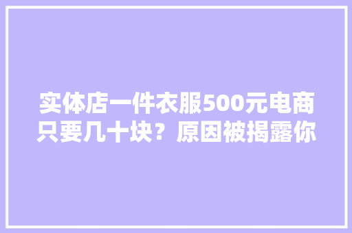 实体店一件衣服500元电商只要几十块？原因被揭露你还买吗？