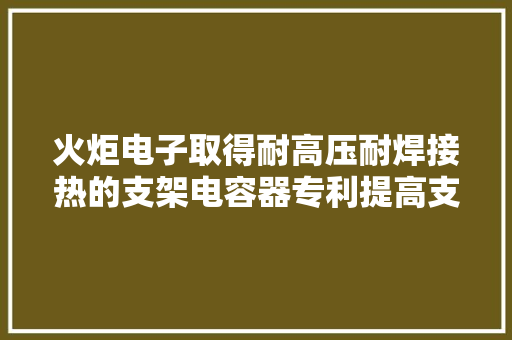 火炬电子取得耐高压耐焊接热的支架电容器专利提高支架电容器的容量及耐电压机能
