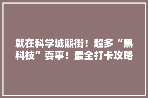 就在科学城熙街！超多“黑科技”耍事！最全打卡攻略→