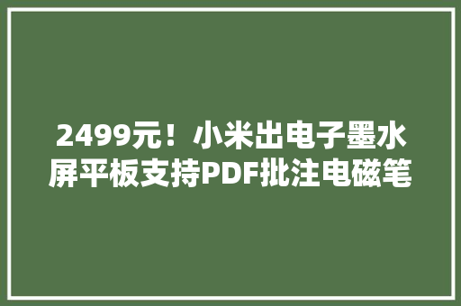 2499元！小米出电子墨水屏平板支持PDF批注电磁笔不用充电