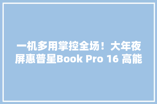 一机多用掌控全场！大年夜屏惠普星Book Pro 16 高能来袭