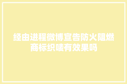 经由进程微博宣告防火阻燃商标织唛有效果吗 经由进程微博宣告防火阻燃商标织唛有效果吗 互联通信