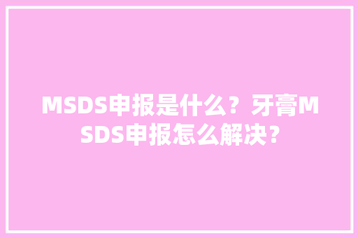 MSDS申报是什么？牙膏MSDS申报怎么解决？ MSDS申报是什么？牙膏MSDS申报怎么解决？ 智能家居