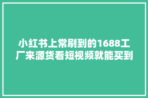 小红书上常刷到的1688工厂来源货看短视频就能买到了 小红书上常刷到的1688工厂来源货看短视频就能买到了 人工智能