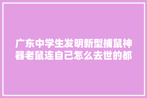 广东中学生发明新型捕鼠神器老鼠连自己怎么去世的都不知道 广东中学生发明新型捕鼠神器老鼠连自己怎么去世的都不知道 智能科技