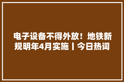 电子设备不得外放！地铁新规明年4月实施丨今日热词打卡 电子设备不得外放！地铁新规明年4月实施丨今日热词打卡 人工智能