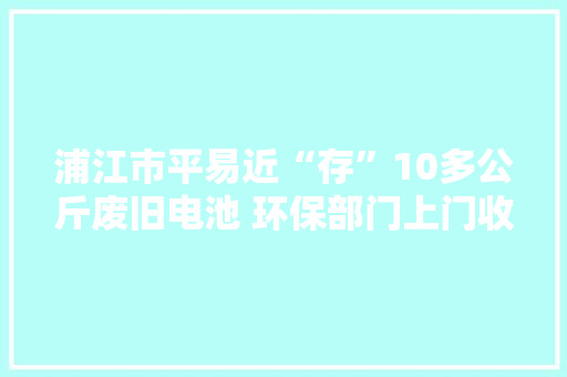 浦江市平易近“存”10多公斤废旧电池 环保部门上门收受接收