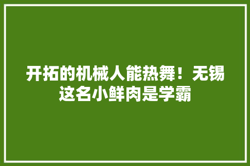 开拓的机械人能热舞！无锡这名小鲜肉是学霸 开拓的机械人能热舞！无锡这名小鲜肉是学霸 人工智能