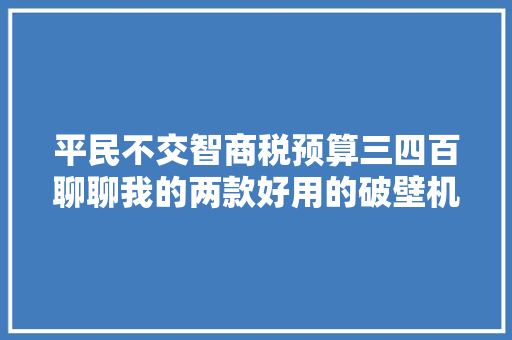 平民不交智商税预算三四百聊聊我的两款好用的破壁机 平民不交智商税预算三四百聊聊我的两款好用的破壁机 人工智能