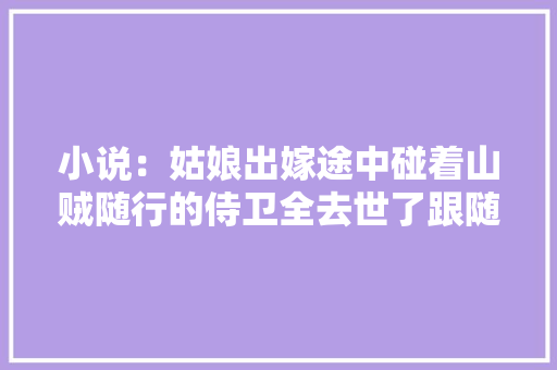 小说：姑娘出嫁途中碰着山贼随行的侍卫全去世了跟随仆众在山中逃窜 小说：姑娘出嫁途中碰着山贼随行的侍卫全去世了跟随仆众在山中逃窜 互联通信