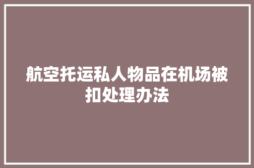 航空托运私人物品在机场被扣处理办法