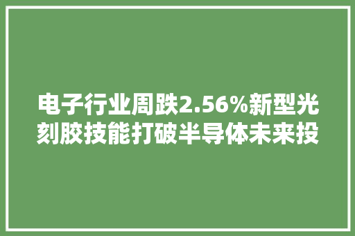 电子行业周跌2.56%新型光刻胶技能打破半导体未来投资倾向揭秘！