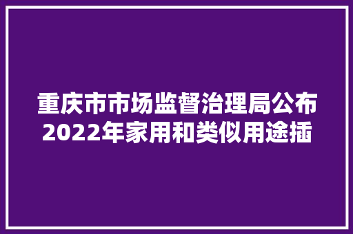 重庆市市场监督治理局公布2022年家用和类似用途插头插座等8种产品监督抽查情况