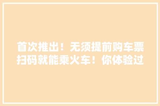 首次推出！无须提前购车票扫码就能乘火车！你体验过吗？