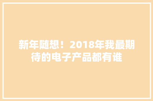 新年随想！2018年我最期待的电子产品都有谁