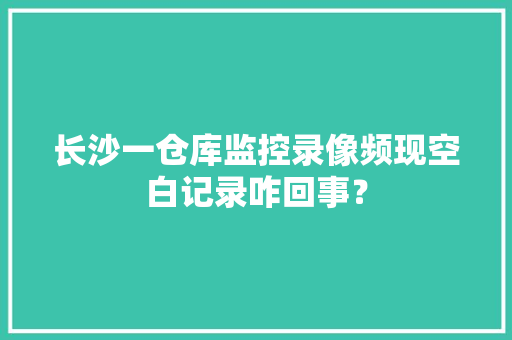长沙一仓库监控录像频现空白记录咋回事？