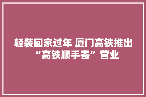 轻装回家过年 厦门高铁推出“高铁顺手寄”营业