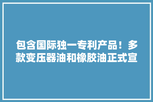 包含国际独一专利产品！多款变压器油和橡胶油正式宣告！