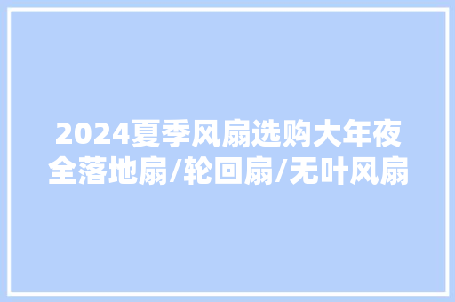 2024夏季风扇选购大年夜全落地扇/轮回扇/无叶风扇/冷风扇怎么选 2024夏季风扇选购大年夜全落地扇/轮回扇/无叶风扇/冷风扇怎么选 智能家居