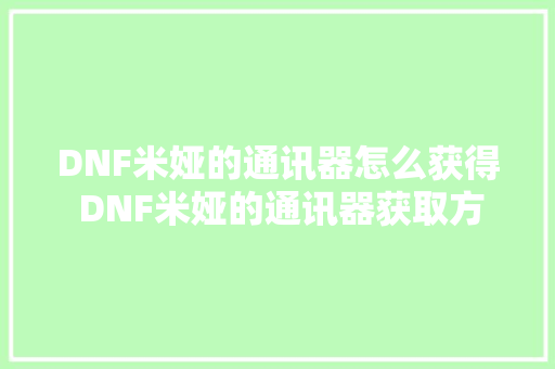 DNF米娅的通讯器怎么获得 DNF米娅的通讯器获取方法 DNF米娅的通讯器怎么获得 DNF米娅的通讯器获取方法 人工智能