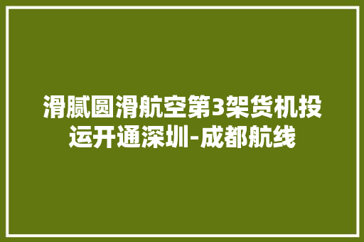 滑腻圆滑航空第3架货机投运开通深圳-成都航线 滑腻圆滑航空第3架货机投运开通深圳-成都航线 人工智能