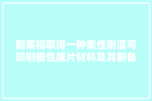 新莱福取得一种柔性耐温可印刷磁性膜片材料及其制备方法专利产品通用性强