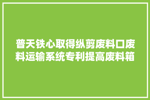 普天铁心取得纵剪废料口废料运输系统专利提高废料箱运用率 普天铁心取得纵剪废料口废料运输系统专利提高废料箱运用率 互联通信