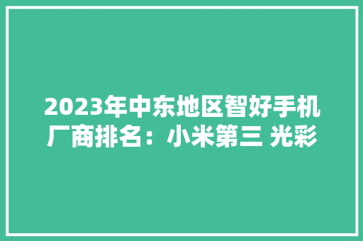 2023年中东地区智好手机厂商排名：小米第三 光彩猛增 2023年中东地区智好手机厂商排名：小米第三 光彩猛增 智能家居