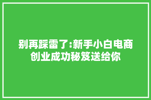 别再踩雷了:新手小白电商创业成功秘笈送给你 别再踩雷了:新手小白电商创业成功秘笈送给你 互联通信