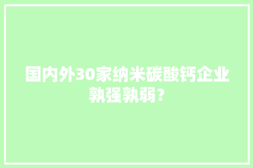国内外30家纳米碳酸钙企业孰强孰弱？ 国内外30家纳米碳酸钙企业孰强孰弱？ 人工智能