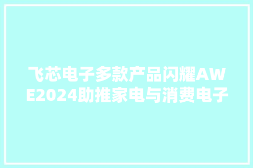 飞芯电子多款产品闪耀AWE2024助推家电与消费电子新成长