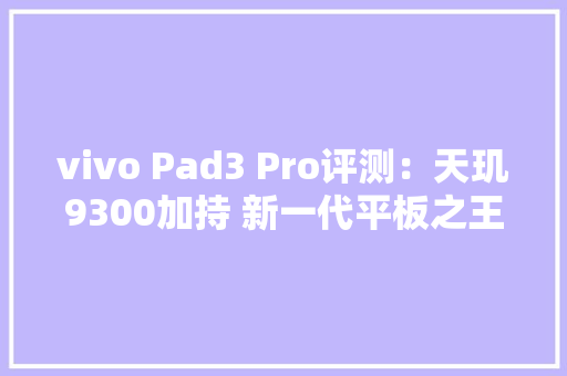 vivo Pad3 Pro评测：天玑9300加持 新一代平板之王非它莫属 vivo Pad3 Pro评测：天玑9300加持 新一代平板之王非它莫属 智能科技