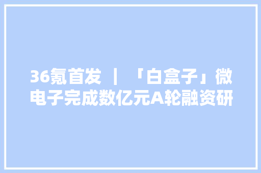 36氪首发 ｜ 「白盒子」微电子完成数亿元A轮融资研发无线通信高端 SoC 芯片 36氪首发 ｜ 「白盒子」微电子完成数亿元A轮融资研发无线通信高端 SoC 芯片 智能科技