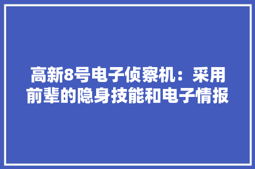 高新8号电子侦察机：采用前辈的隐身技能和电子情报侦察设备 高新8号电子侦察机：采用前辈的隐身技能和电子情报侦察设备 互联通信