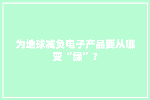 为地球减负电子产品要从哪变“绿”？ 为地球减负电子产品要从哪变“绿”？ 人工智能