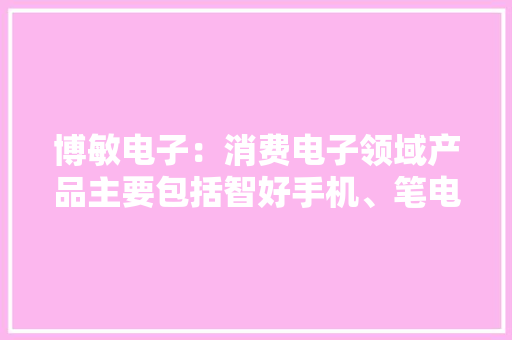 博敏电子：消费电子领域产品主要包括智好手机、笔电、智能穿戴与比亚迪、广汽等多家车企建立合作关系 博敏电子：消费电子领域产品主要包括智好手机、笔电、智能穿戴与比亚迪、广汽等多家车企建立合作关系 互联通信