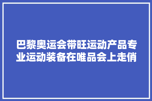 巴黎奥运会带旺运动产品专业运动装备在唯品会上走俏