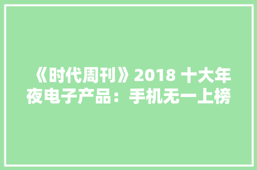 《时代周刊》2018 十大年夜电子产品：手机无一上榜 《时代周刊》2018 十大年夜电子产品：手机无一上榜 智能科技