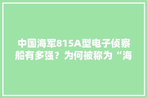 中国海军815A型电子侦察船有多强？为何被称为“海上街溜子”？ 中国海军815A型电子侦察船有多强？为何被称为“海上街溜子”？ 智能家居