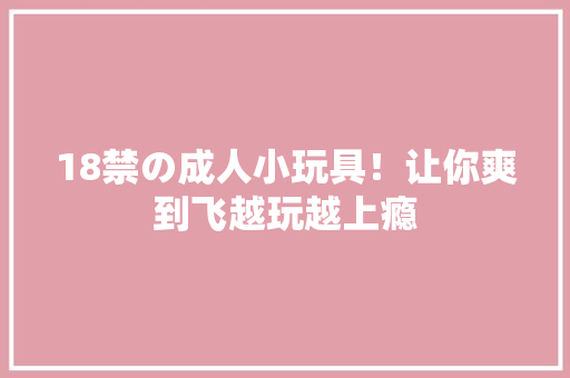 18禁の成人小玩具！让你爽到飞越玩越上瘾 18禁の成人小玩具！让你爽到飞越玩越上瘾 人工智能